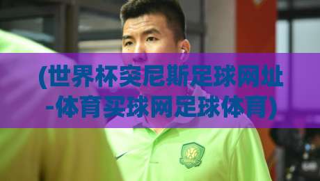 (世界杯突尼斯足球网址-体育买球网足球体育),2026突尼斯世界杯观赛与渠道深度指南