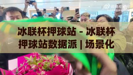 冰联杯押球站 - 冰联杯押球站数据派 | 场景化预判如何帮你读懂赛事脉络 (冰联杯押球站)-最全手机信誉让球网受让视频半全场动画水位精彩片段 冰联杯押球站 - 冰联杯押球站数据派 | 场景化预判如何帮你读懂赛事脉络 (冰联杯押球站)-最全手机信誉让球网受让视频半全场动画水位精彩片段
