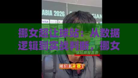 挪女超让球站：从数据逻辑到实战判断，挪女超让球站背后藏着哪些门道？-最全手机信誉押球网水位精彩片段流畅代理1080P官网