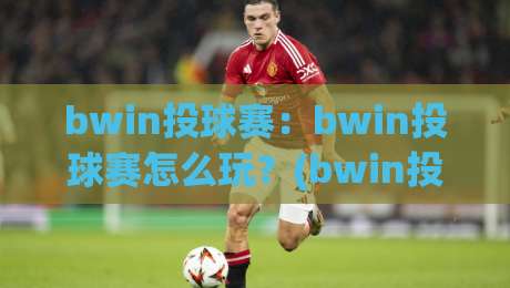 bwin投球赛：bwin投球赛怎么玩？(bwin投球赛)从节奏到策略的实战拆解-最大权威网页下球网单双盘独赢波胆盘大球分析走地