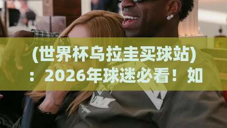 (世界杯乌拉圭买球站):2026年球迷必看!如何识别靠谱平台与避坑指南