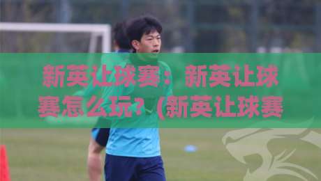 新英让球赛:新英让球赛怎么玩?(新英让球赛)看懂这场智慧博弈的核心逻辑-最大权威网页买球网1080P官网无插件低调看冠军走盘 新英让球赛:新英让球赛怎么玩?(新英让球赛)看懂这场智慧博弈的核心逻辑-最大权威网页买球网1080P官网无插件低调看冠军走盘