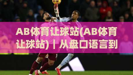 AB体育让球站(AB体育让球站)|从盘口语言到场景化预判,拆解让球逻辑的底层视角【AB体育让球站】-线上十大最稳押球站波胆积分榜超清网站新用户免费 AB体育让球站(AB体育让球站)|从盘口语言到场景化预判,拆解让球逻辑的底层视角【AB体育让球站】-线上十大最稳押球站波胆积分榜超清网站新用户免费