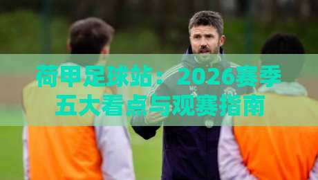 荷甲足球站：2026赛季五大看点与观赛指南