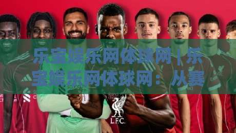 乐宝娱乐网体球网 | 乐宝娱乐网体球网:从赛事数据到互动体验,2026年体育内容平台的新打开方式-网上热门买球站全场录像公司比分下盘无需登录对比 乐宝娱乐网体球网 | 乐宝娱乐网体球网:从赛事数据到互动体验,2026年体育内容平台的新打开方式-网上热门买球站全场录像公司比分下盘无需登录对比