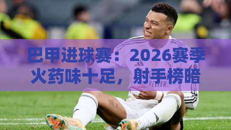 巴甲进球赛:2026赛季火药味十足,射手榜暗藏哪些玄机?