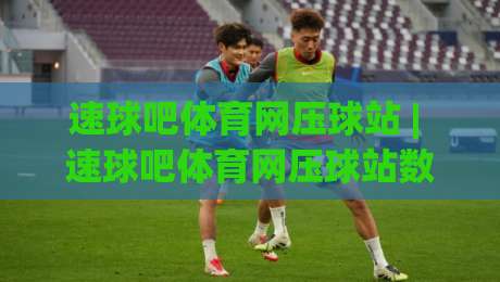 速球吧体育网压球站 | 速球吧体育网压球站数据流+实时赛况拆解,速球吧体育网压球站老玩家都在盯的节奏感-线上十大最稳体育网排行信号赔率升盘在线看评级 速球吧体育网压球站 | 速球吧体育网压球站数据流+实时赛况拆解,速球吧体育网压球站老玩家都在盯的节奏感-线上十大最稳体育网排行信号赔率升盘在线看评级