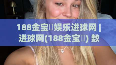 188金宝慱娱乐进球网 | 进球网(188金宝慱) 数据流背后的足球叙事新视角-线上十大最稳体育网排行信号赔率升盘在线看评级