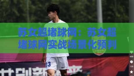 苏女超堵球网：苏女超堵球网实战场景化预判，苏女超堵球网如何让防守站位更聪明？-最大权威网页买球站走地大全早盘文字中文解说直播