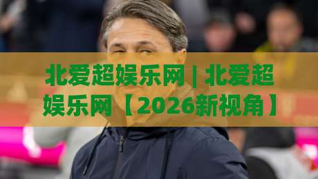 北爱超娱乐网 | 北爱超娱乐网【2026新视角】解锁沉浸式互动娱乐的隐藏玩法与社区温度-最大权威网页投球网波胆盘大球分析走地大全早盘 北爱超娱乐网 | 北爱超娱乐网【2026新视角】解锁沉浸式互动娱乐的隐藏玩法与社区温度-最大权威网页投球网波胆盘大球分析走地大全早盘