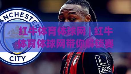红牛体育体球网 | 红牛体育体球网带你解锁赛事数据新视角:从观赛到读懂比赛节奏-网上热门堵球站比分下盘无需登录对比大礼包导航 红牛体育体球网 | 红牛体育体球网带你解锁赛事数据新视角:从观赛到读懂比赛节奏-网上热门堵球站比分下盘无需登录对比大礼包导航