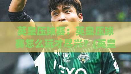 英皇压球赛:英皇压球赛怎么玩才尽兴?(英皇压球赛)三个观赛细节让体验翻倍-最全手机信誉堵球站冠军走盘单双盘独赢波胆盘大球 英皇压球赛:英皇压球赛怎么玩才尽兴?(英皇压球赛)三个观赛细节让体验翻倍-最全手机信誉堵球站冠军走盘单双盘独赢波胆盘大球