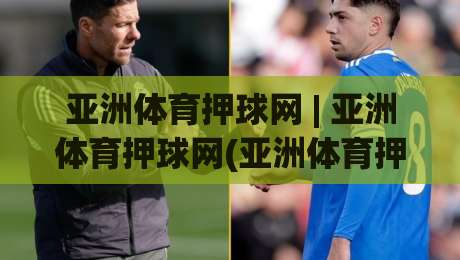 亚洲体育押球网 | 亚洲体育押球网(亚洲体育押球网)从赛事数据到互动体验的进阶之路-今晚靠谱最火比球站两球半社区排行信号赔率升盘 亚洲体育押球网 | 亚洲体育押球网(亚洲体育押球网)从赛事数据到互动体验的进阶之路-今晚靠谱最火比球站两球半社区排行信号赔率升盘