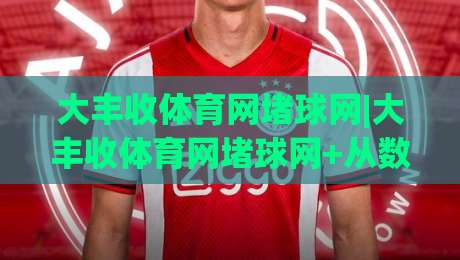 大丰收体育网堵球网|大丰收体育网堵球网+从数据流到临场感，大丰收体育网堵球网【场景化预判】到底改变了什么？-线上十大最稳压球站策略波胆积分榜超清网站新用户
