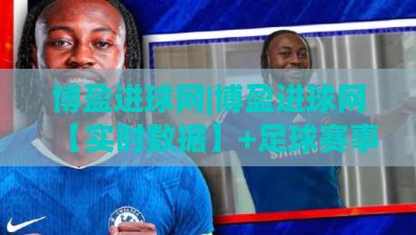 博盈进球网|博盈进球网【实时数据】+足球赛事追踪,博盈进球网带你读懂赛场节奏-今晚靠谱最火体球站720P集锦软件登入上盘地址 博盈进球网|博盈进球网【实时数据】+足球赛事追踪,博盈进球网带你读懂赛场节奏-今晚靠谱最火体球站720P集锦软件登入上盘地址