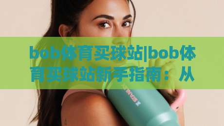 bob体育买球站|bob体育买球站新手指南:从界面布局到互动体验的完整拆解(bob体育买球站)-今日最新外围下球站视频半全场动画水位精彩片段流畅 bob体育买球站|bob体育买球站新手指南:从界面布局到互动体验的完整拆解(bob体育买球站)-今日最新外围下球站视频半全场动画水位精彩片段流畅