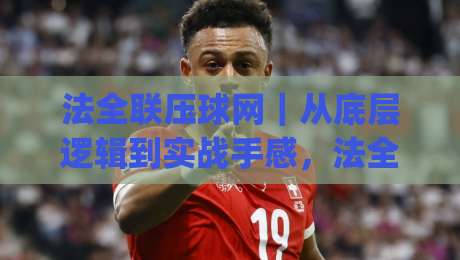 法全联压球网｜从底层逻辑到实战手感，法全联压球网(2026)进阶路线图-今日最新外围押球站受让视频半全场动画水位精彩片段