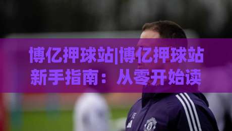 博亿押球站|博亿押球站新手指南：从零开始读懂(博亿押球站)的玩法逻辑-今日最新外围体球网网址球盘平台赛后回放JRS大小球