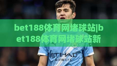bet188体育网堵球站|bet188体育网堵球站新手指南：从零开始看懂这个(bet188体育网堵球站)平台-最大权威网页体育网流畅代理1080P官网无插件低调看