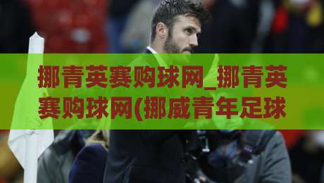 挪青英赛购球网_挪青英赛购球网(挪威青年足球赛事)购票渠道与观赛体验全分享-线上十大最稳博球站超清网站新用户免费无延迟4K 挪青英赛购球网_挪青英赛购球网(挪威青年足球赛事)购票渠道与观赛体验全分享-线上十大最稳博球站超清网站新用户免费无延迟4K