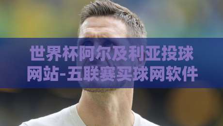 世界杯阿尔及利亚投球网站-五联赛买球网软件足球体育:2026年【世界杯阿尔及利亚投球网站-五联赛买球网软件足球体育】选哪家?
