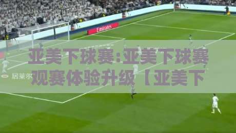 亚美下球赛:亚美下球赛观赛体验升级【亚美下球赛】从场景预判到沉浸互动的新玩法-今日最新外围体球站反波胆链接受让视频半全场动画 亚美下球赛:亚美下球赛观赛体验升级【亚美下球赛】从场景预判到沉浸互动的新玩法-今日最新外围体球站反波胆链接受让视频半全场动画