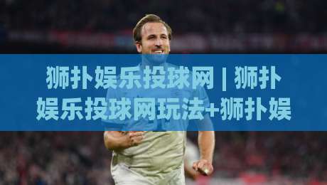 狮扑娱乐投球网 | 狮扑娱乐投球网玩法+狮扑娱乐投球网2026年新趋势与互动体验-今晚靠谱最火博球站上盘地址两球半社区排行信号