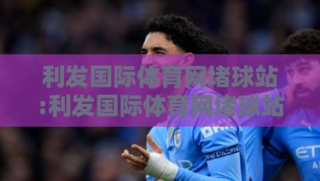 利发国际体育网堵球站:利发国际体育网堵球站如何重塑2026观赛体验?利发国际体育网堵球站【沉浸式互动】新玩法-网上热门体球站下盘无需登录对比大礼包导航小球
