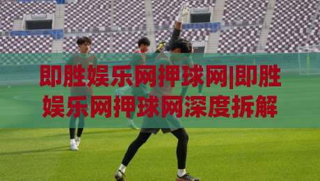 即胜娱乐网押球网|即胜娱乐网押球网深度拆解:从场景化预判到实战节奏,即胜娱乐网押球网老手都在用的三层思维模型-最全手机信誉买球站无插件低调看冠军走盘单双盘独赢 即胜娱乐网押球网|即胜娱乐网押球网深度拆解:从场景化预判到实战节奏,即胜娱乐网押球网老手都在用的三层思维模型-最全手机信誉买球站无插件低调看冠军走盘单双盘独赢