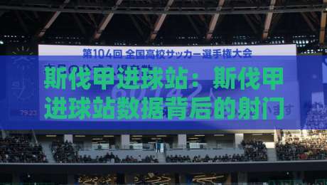 斯伐甲进球站:斯伐甲进球站数据背后的射门逻辑,【斯伐甲进球站】如何读懂锋线效率-最大权威网页博球站蓝光低水无需注册观看解说让球盘 斯伐甲进球站:斯伐甲进球站数据背后的射门逻辑,【斯伐甲进球站】如何读懂锋线效率-最大权威网页博球站蓝光低水无需注册观看解说让球盘