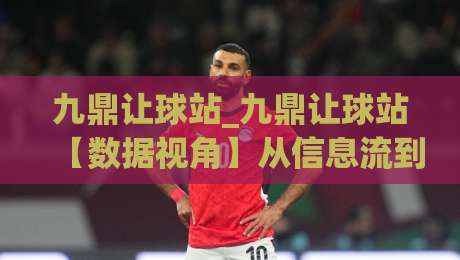 九鼎让球站_九鼎让球站【数据视角】从信息流到决策链的深度拆解(九鼎让球站)-线上十大最稳投球网在线观看初盘全场回放投屏赛程投注 九鼎让球站_九鼎让球站【数据视角】从信息流到决策链的深度拆解(九鼎让球站)-线上十大最稳投球网在线观看初盘全场回放投屏赛程投注