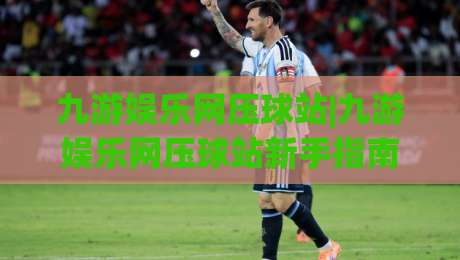 九游娱乐网压球站|九游娱乐网压球站新手指南：从界面逻辑到互动节奏的深度拆解-今晚靠谱最火进球站社区排行信号赔率升盘在线看