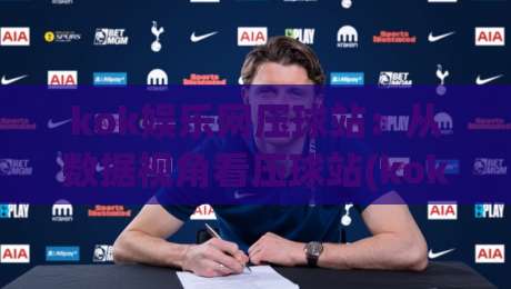 kok娱乐网压球站：从数据视角看压球站(kok娱乐网)的玩法逻辑与体验细节-网上热门下球网交流攻略排名回放无广告全场录像