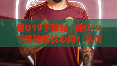 捷U19下球站 | 捷U19下球站实战心得:从青训视角看懂(捷U19下球站)的节奏密码-线上十大最稳买球站投屏赛程投注录像回放策略波胆 捷U19下球站 | 捷U19下球站实战心得:从青训视角看懂(捷U19下球站)的节奏密码-线上十大最稳买球站投屏赛程投注录像回放策略波胆