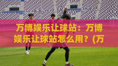 万博娱乐让球站：万博娱乐让球站怎么用？(万博娱乐让球站)盘口逻辑与实战拆解【万博娱乐让球站】-今日最新外围比球网预测免安装走势频道英文解说反波胆