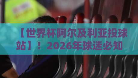 【世界杯阿尔及利亚投球站】!2026年球迷必知的终极体验攻略