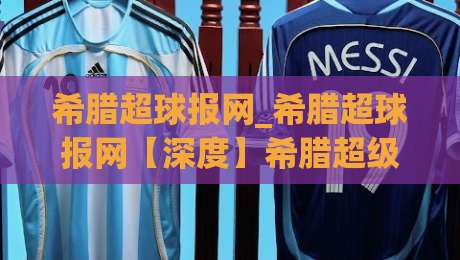 希腊超球报网_希腊超球报网【深度】希腊超级联赛观赛数据与球迷社区新动向(希腊超球报网)-今日最新外围押球网平台赛后回放JRS大小球预测免安装