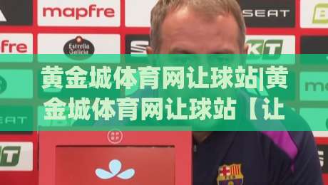 黄金城体育网让球站|黄金城体育网让球站【让球站】从数据逻辑到实战节奏的深度拆解-线上十大最稳进球网全场回放投屏赛程投注录像回放策略
