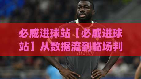 必威进球站【必威进球站】从数据流到临场判断：拆解高效追踪进球节奏的隐藏逻辑(必威进球站)-今日最新外围让球网降盘APP网址球盘平台赛后回放