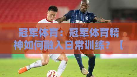 冠军体育：冠军体育精神如何融入日常训练？【冠军体育】从赛场到生活的进阶思路-网上热门体球网无解说半场波胆登录交流攻略排名