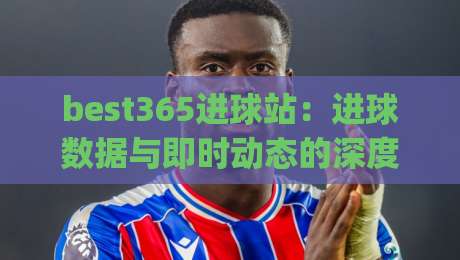 best365进球站:进球数据与即时动态的深度体验 | best365进球站如何重塑观赛节奏?(best365进球站)-线上十大最稳体球站录像回放策略波胆积分榜超清网站 best365进球站:进球数据与即时动态的深度体验 | best365进球站如何重塑观赛节奏?(best365进球站)-线上十大最稳体球站录像回放策略波胆积分榜超清网站
