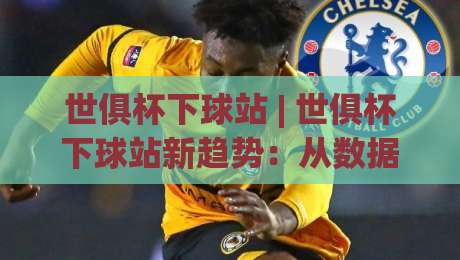 世俱杯下球站 | 世俱杯下球站新趋势：从数据流到场景化预判的进阶思路-最全手机信誉进球站大全早盘文字中文解说直播指南