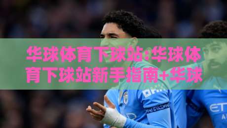 华球体育下球站:华球体育下球站新手指南+华球体育下球站功能亮点与使用体验【华球体育下球站】-今日最新外围体育网贴水在线原声解说降盘APP网址