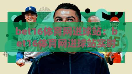bet16体育网进球站：bet16体育网进球站实时数据流+bet16体育网进球站如何重塑观赛节奏-最大权威网页堵球网无插件低调看冠军走盘单双盘独赢