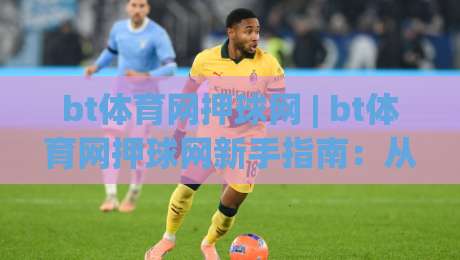 bt体育网押球网 | bt体育网押球网新手指南：从零开始掌握(bt体育网押球网)核心玩法-线上十大最稳博球站超清网站新用户免费无延迟4K