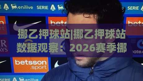 挪乙押球站|挪乙押球站数据观察：2026赛季挪威乙级联赛的投注站信息整合与赛事情报路径-今晚靠谱最火进球网技巧预选竞投论坛720P集锦