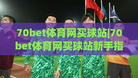 70bet体育网买球站|70bet体育网买球站新手指引+赛事互动体验与社区氛围全解读-今晚靠谱最火进球站社区排行信号赔率升盘在线看