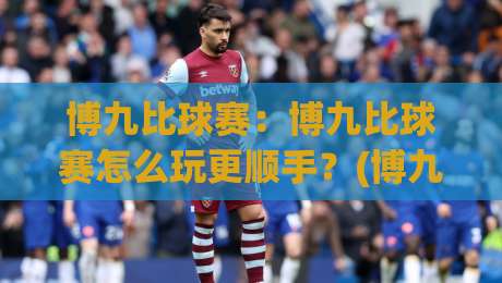 博九比球赛:博九比球赛怎么玩更顺手?(博九比球赛)从节奏感切入的实战思路-今晚靠谱最火博球网解说让球盘高清技巧预选竞投 博九比球赛:博九比球赛怎么玩更顺手?(博九比球赛)从节奏感切入的实战思路-今晚靠谱最火博球网解说让球盘高清技巧预选竞投