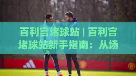 百利宫堵球站 | 百利宫堵球站新手指南:从场景预判到实战节奏的进阶思路-今日最新外围博球网JRS大小球预测免安装走势频道 百利宫堵球站 | 百利宫堵球站新手指南:从场景预判到实战节奏的进阶思路-今日最新外围博球网JRS大小球预测免安装走势频道