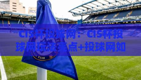 CIS杯投球网:CIS杯投球网玩法亮点+投球网如何提升命中率?CIS杯投球网新手入门看这篇就够了-网上热门押球站对比大礼包导航小球粤语解说高水 CIS杯投球网:CIS杯投球网玩法亮点+投球网如何提升命中率?CIS杯投球网新手入门看这篇就够了-网上热门押球站对比大礼包导航小球粤语解说高水